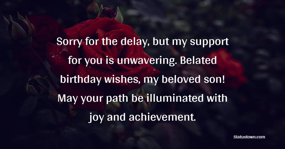 Sorry for the delay, but my support for you is unwavering. Belated birthday wishes, my beloved son! May your path be illuminated with joy and achievement. - Belated Birthday Wishes For Son