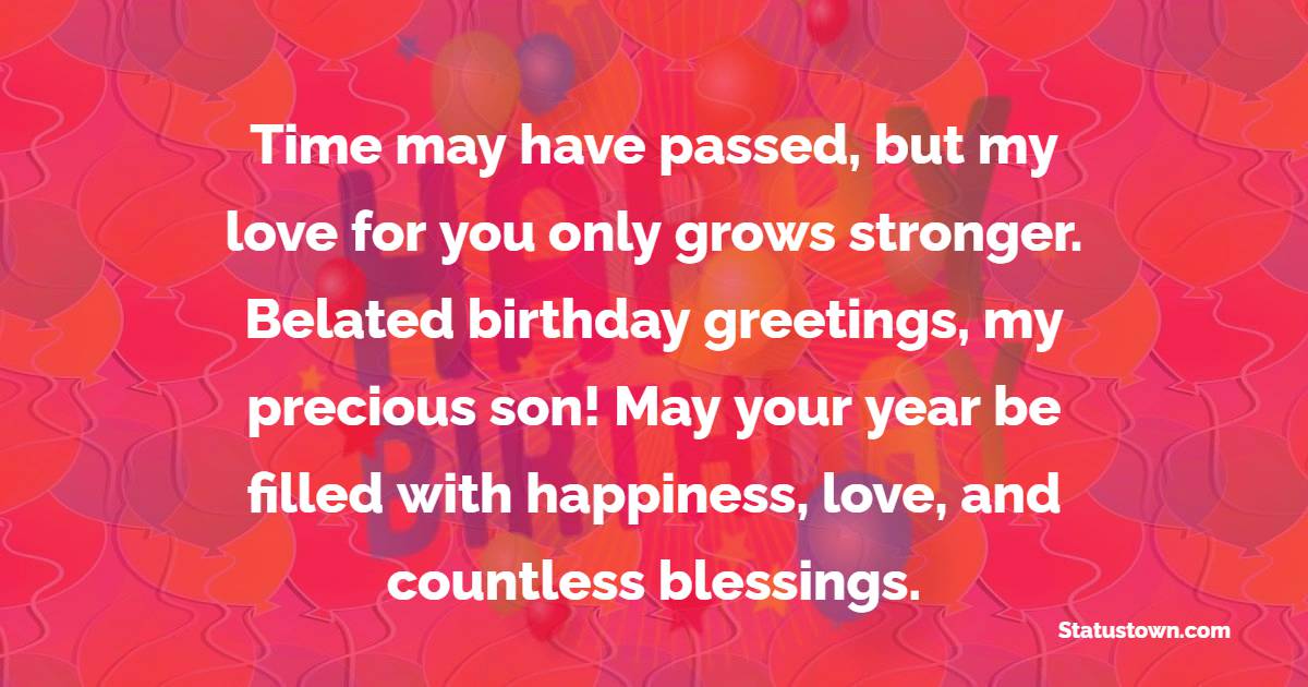 Time may have passed, but my love for you only grows stronger. Belated birthday greetings, my precious son! May your year be filled with happiness, love, and countless blessings. - Belated Birthday Wishes For Son