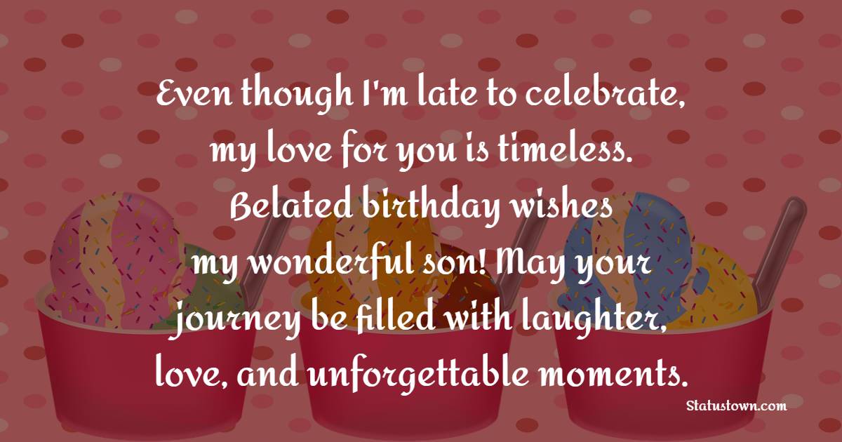 Even though I'm late to celebrate, my love for you is timeless. Belated birthday wishes, my wonderful son! May your journey be filled with laughter, love, and unforgettable moments. - Belated Birthday Wishes For Son