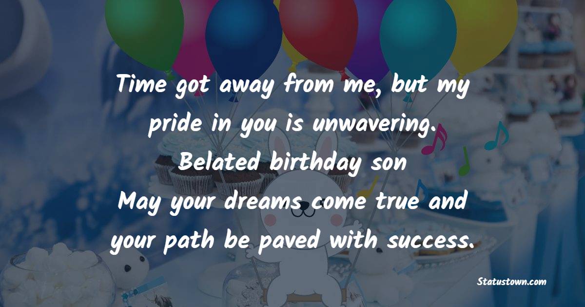 Time got away from me, but my pride in you is unwavering. Belated birthday, son! May your dreams come true and your path be paved with success. - Belated Birthday Wishes For Son