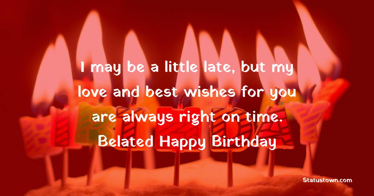 I may be a little late, but my love and best wishes for you are always right on time. Belated happy birthday! - Belated Birthday Wishes for Friend