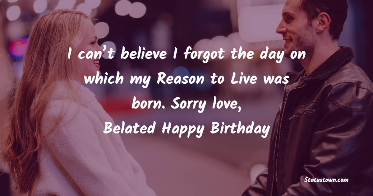 I can’t believe I forgot the day on which my Reason to Live was born. Sorry love, belated happy birthday. - Belated Birthday Wishes for Husband