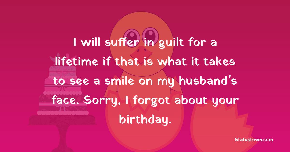 I will suffer in guilt for a lifetime if that is what it takes to see a smile on my husband’s face. Sorry, I forgot about your birthday. - Belated Birthday Wishes for Husband