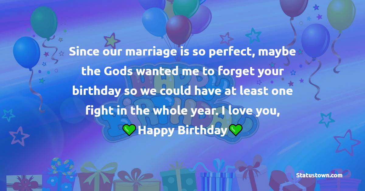 Since our marriage is so perfect, maybe the Gods wanted me to forget your birthday so we could have at least one fight in the whole year. I love you, happy birthday. - Belated Birthday Wishes for Wife