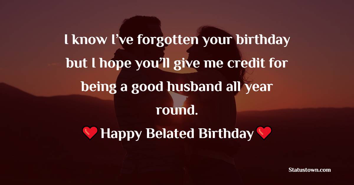 I know I’ve forgotten your birthday but I hope you’ll give me credit for being a good husband all year round. Happy belated birthday. - Belated Birthday Wishes for Wife