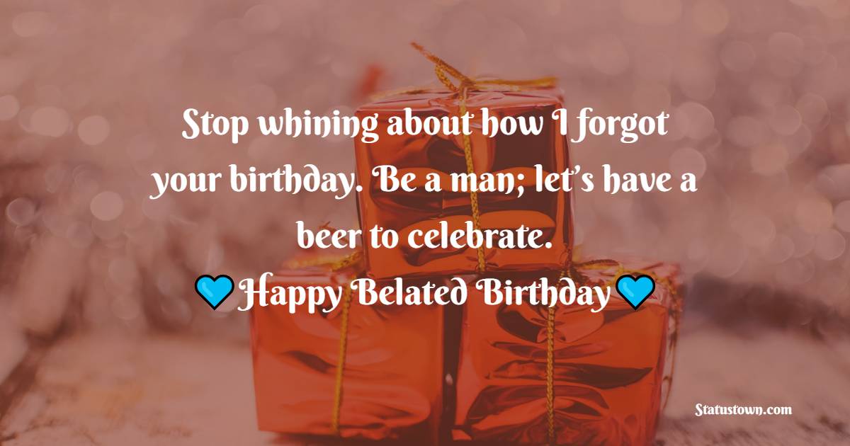 Stop whining about how I forgot your birthday. Be a man; let’s have a beer to celebrate. - Belated Birthday Wishes for Wife