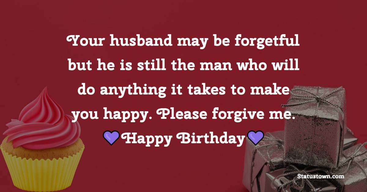 Your husband may be forgetful but he is still the man who will do anything it takes to make you happy. Please forgive me. - Belated Birthday Wishes for Wife