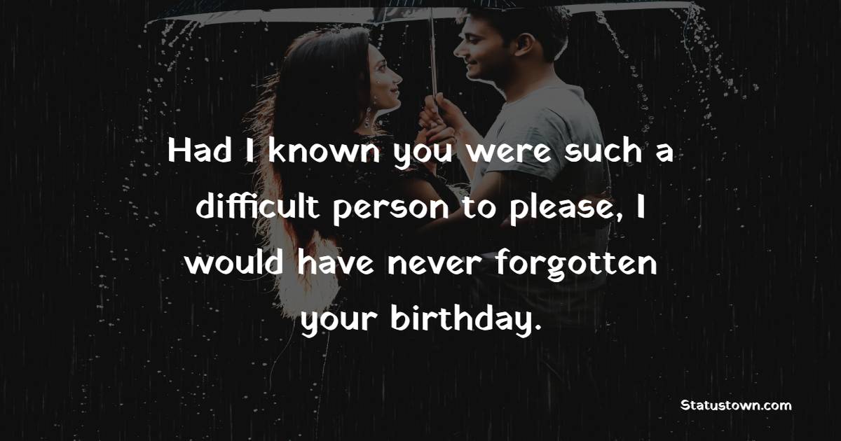 Had I known you were such a difficult person to please, I would have never forgotten your birthday. - Belated Birthday Wishes for Wife