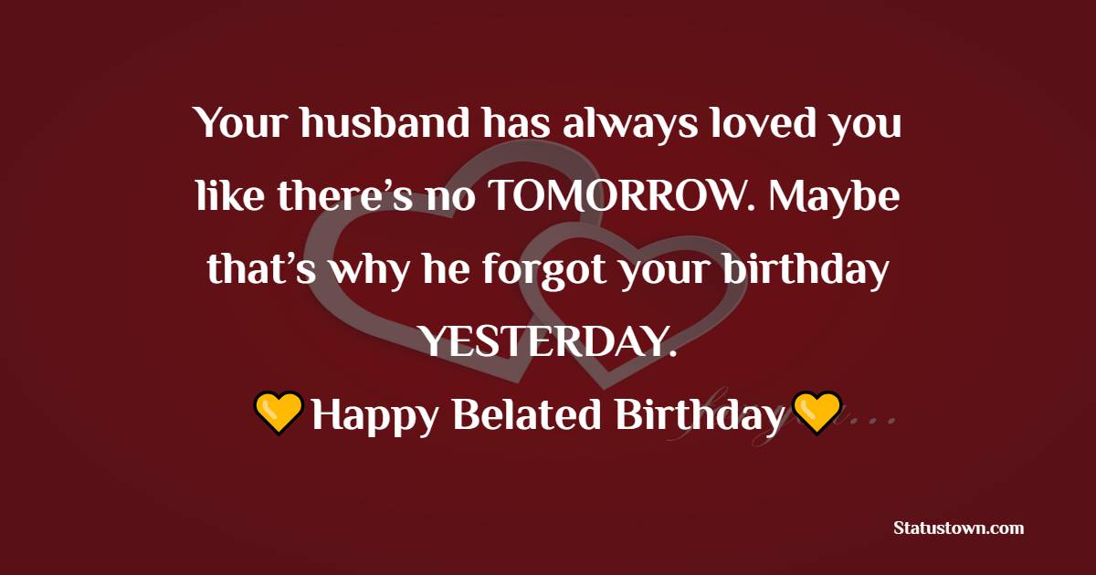 Your husband has always loved you like there’s no TOMORROW. Maybe that’s why he forgot your birthday YESTERDAY. Belated happy birthday. - Belated Birthday Wishes for Wife