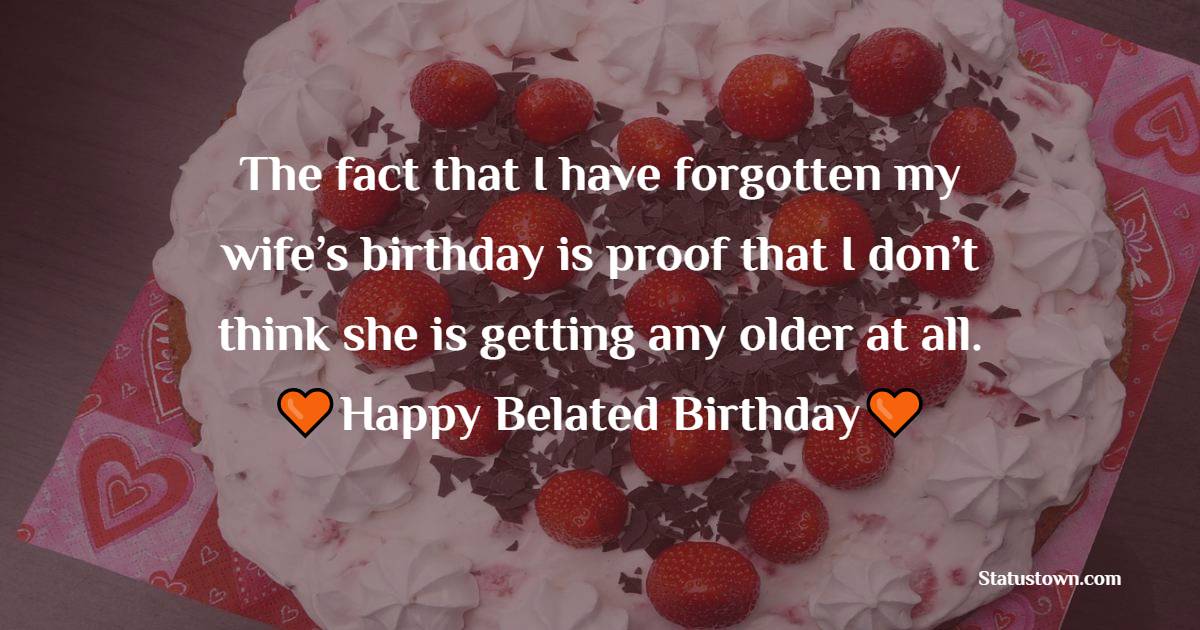 The fact that I have forgotten my wife’s birthday is proof that I don’t think she is getting any older at all. Happy belated birthday. - Belated Birthday Wishes for Wife