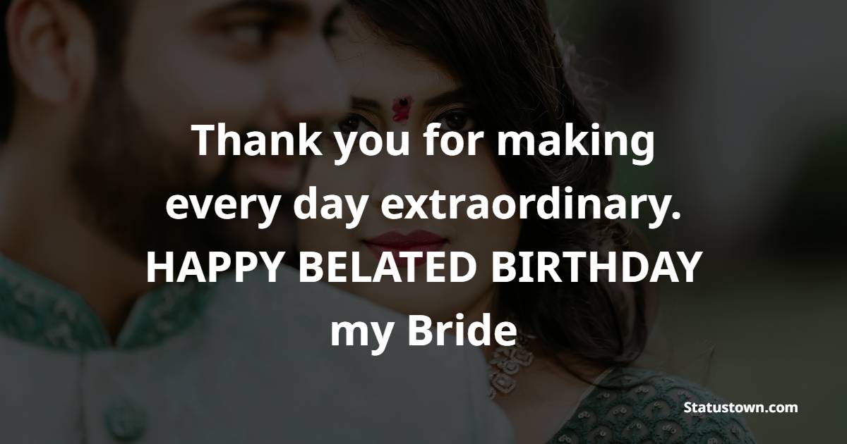 Thank you for making every day extraordinary. Happy belated birthday my bride! - Belated Birthday Wishes for Wife