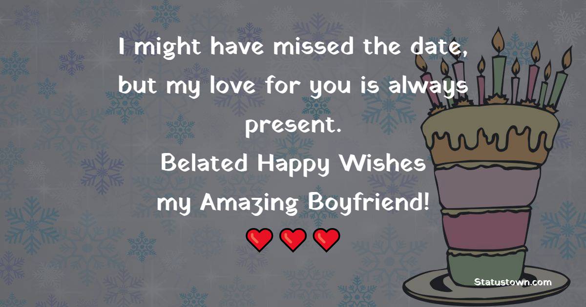 I might have missed the date, but my love for you is always present. Belated happy wishes, my amazing boyfriend! - Belated Wishes for Boyfriend