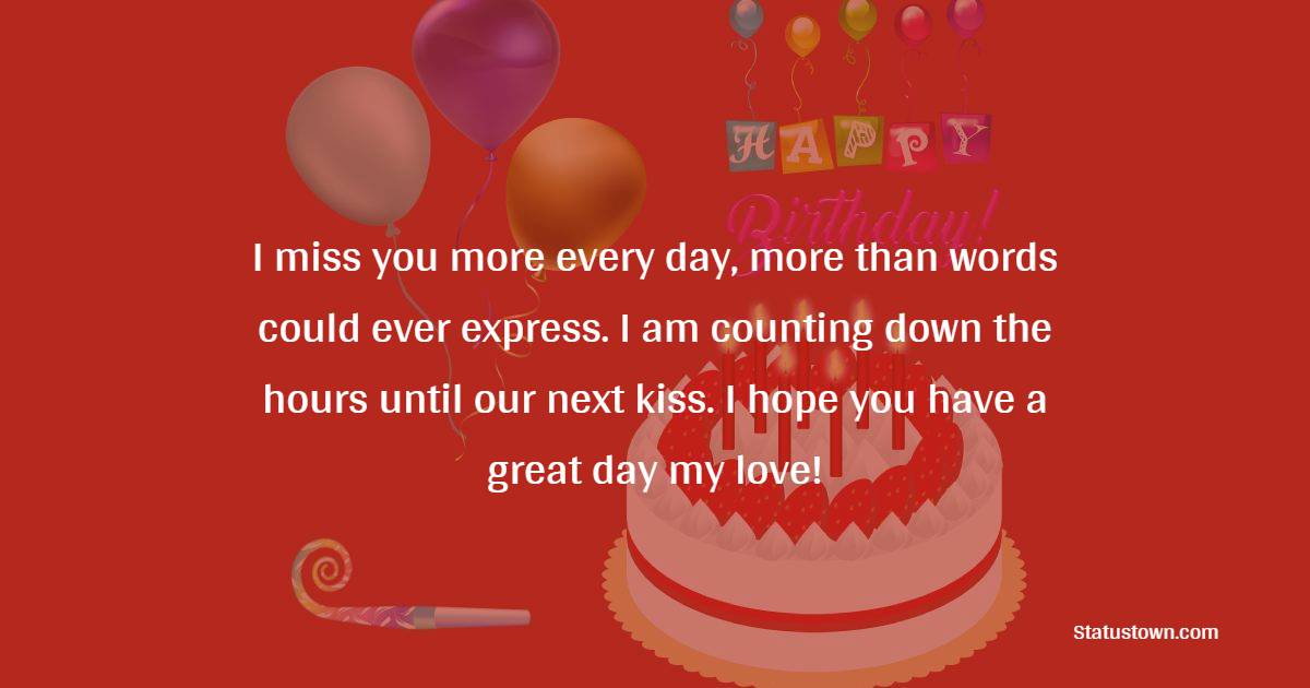 . I miss you more every day, more than words could ever express. I am counting down the hours until our next kiss. I hope you have a great day my love! - Belated Wishes for Boyfriend