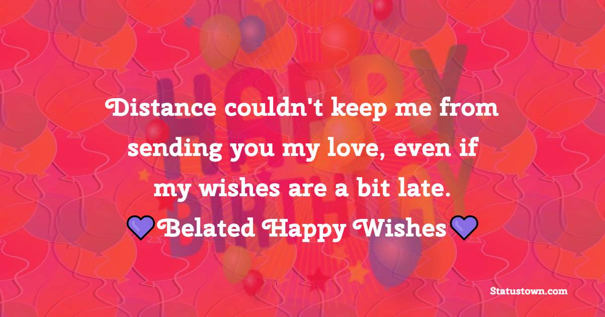 Distance couldn't keep me from sending you my love, even if my wishes are a bit late. Belated happy wishes! - Belated Wishes for Boyfriend