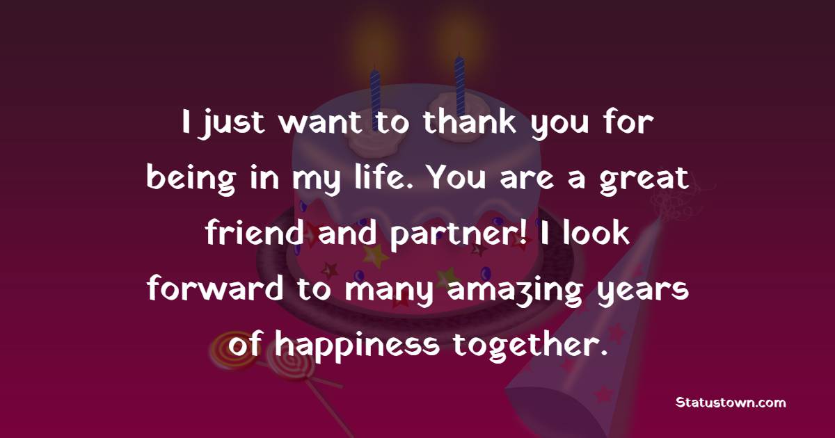 I just want to thank you for being in my life. You are a great friend and partner! I look forward to many amazing years of happiness together. - Belated Wishes for Boyfriend