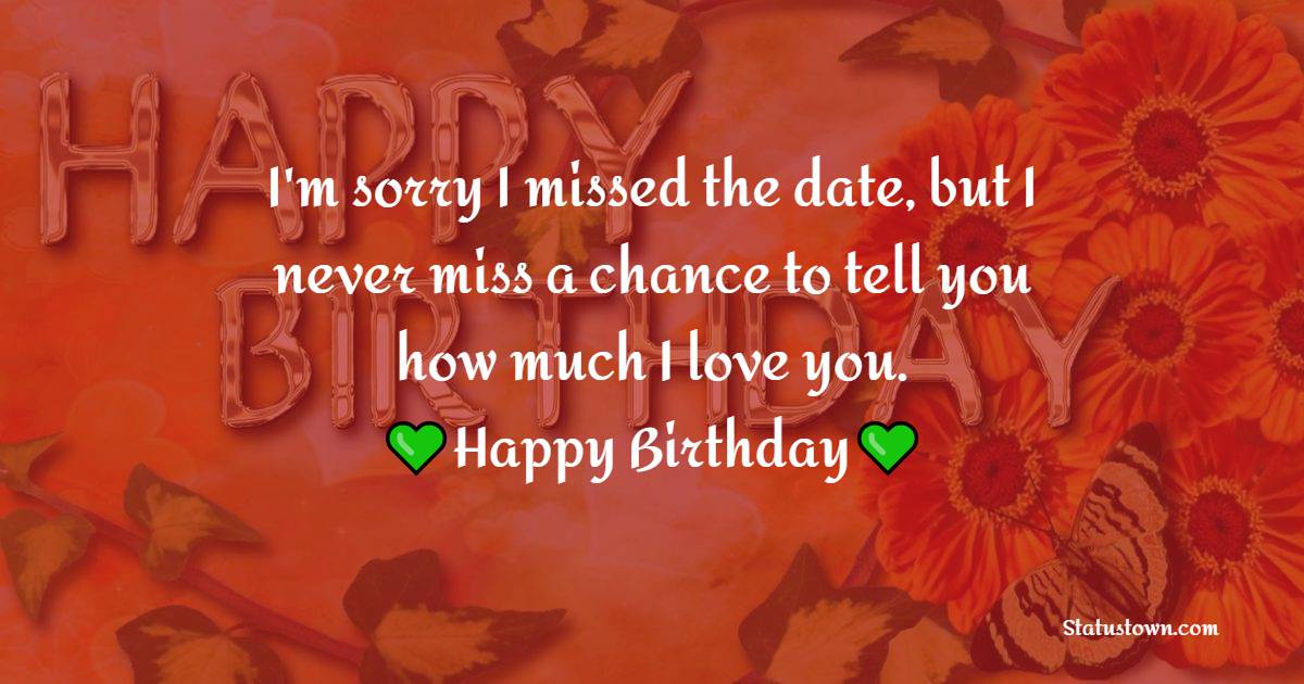 I'm sorry I missed the date, but I never miss a chance to tell you how much I love you. Belated happy wishes! - Belated Wishes for Boyfriend
