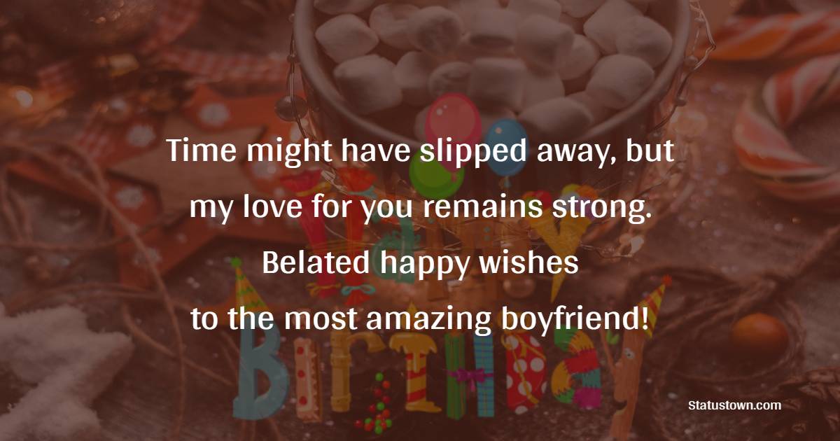 Time might have slipped away, but my love for you remains strong. Belated happy wishes to the most amazing boyfriend! - Belated Wishes for Boyfriend