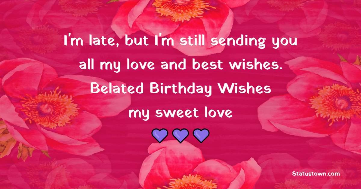 I'm late, but I'm still sending you all my love and best wishes. Belated birthday wishes, my sweet love - Belated Wishes for Girlfriend