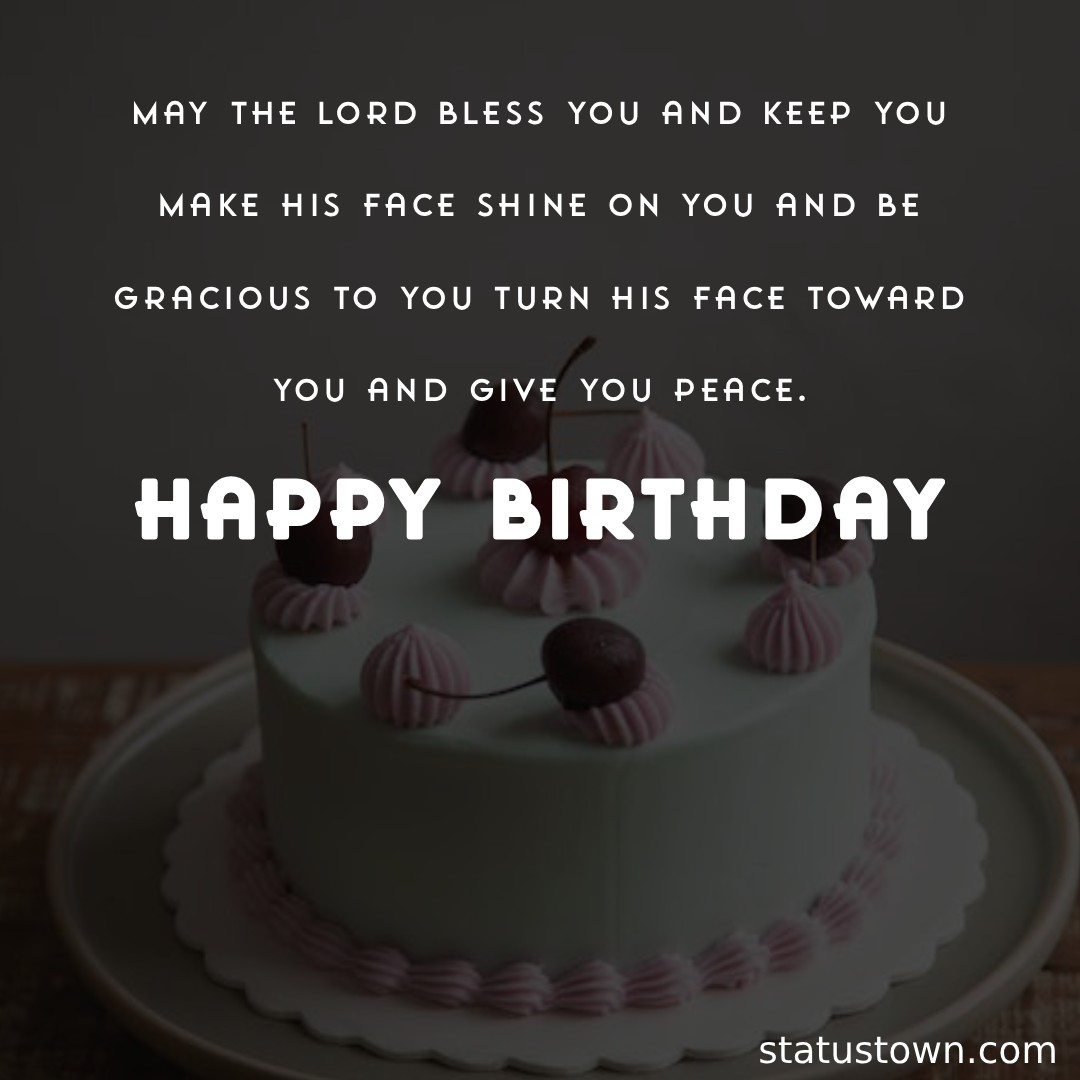 Happy Birthday! May the Lord bless you and keep you, make his face shine on you and be gracious to you, turn his face toward you and give you peace. - Bible Verses Birthday Wishes