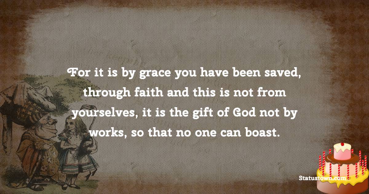 For it is by grace you have been saved, through faith—and this is not from yourselves, it is the gift of God—not by works, so that no one can boast. - Bible Verses Birthday Wishes