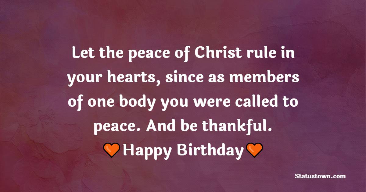 Let the peace of Christ rule in your hearts, since as members of one body you were called to peace. And be thankful. - Bible Verses Birthday Wishes