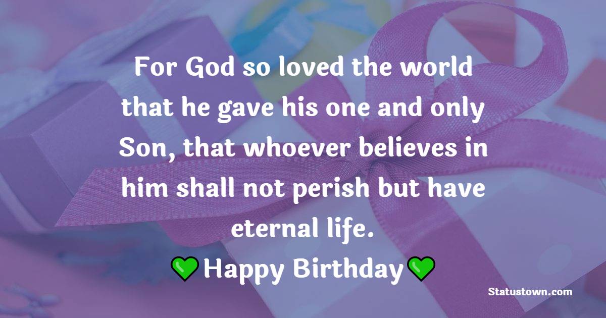For God so loved the world that he gave his one and only Son, that whoever believes in him shall not perish but have eternal life. - Bible Verses Birthday Wishes