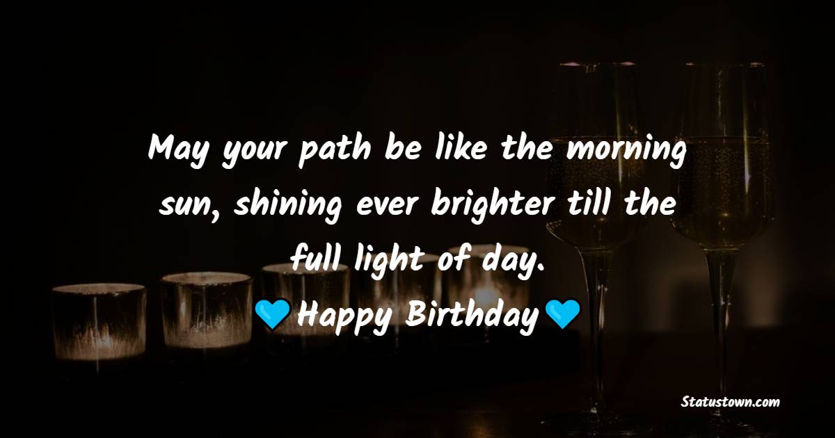 May your path be like the morning sun, shining ever brighter till the full light of day. Happy Birthday! - Bible Verses Birthday Wishes