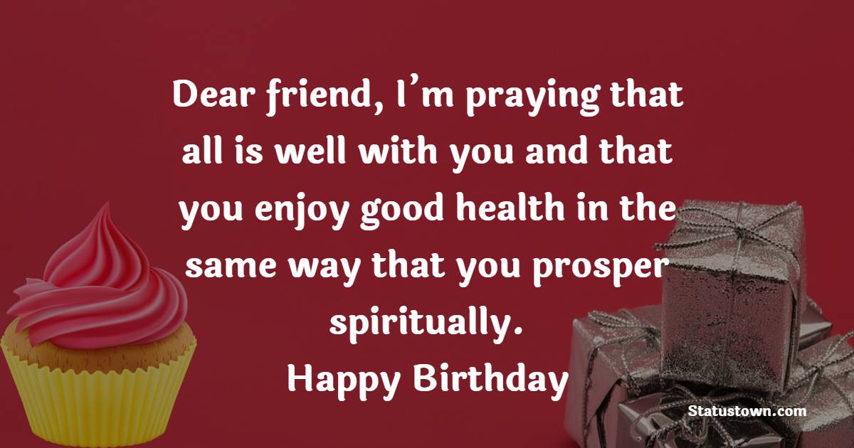 Dear friend, I’m praying that all is well with you and that you enjoy good health in the same way that you prosper spiritually. Happy Birthday! - Bible Verses Birthday Wishes