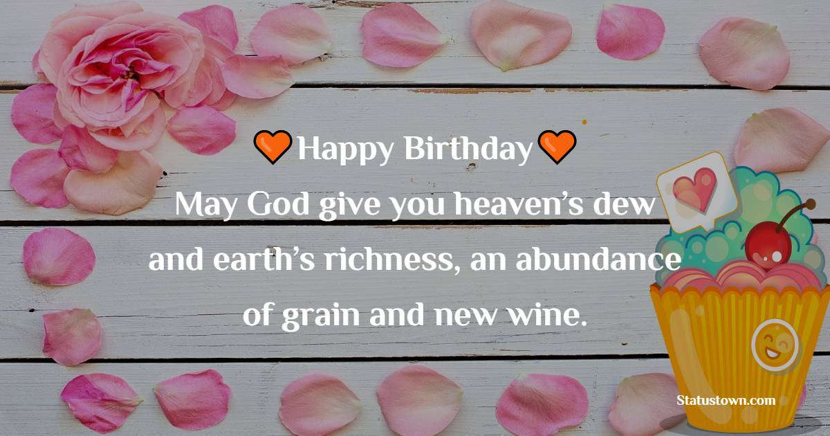 Happy Birthday! May God give you heaven’s dew and earth’s richness, an abundance of grain and new wine. - Bible Verses Birthday Wishes