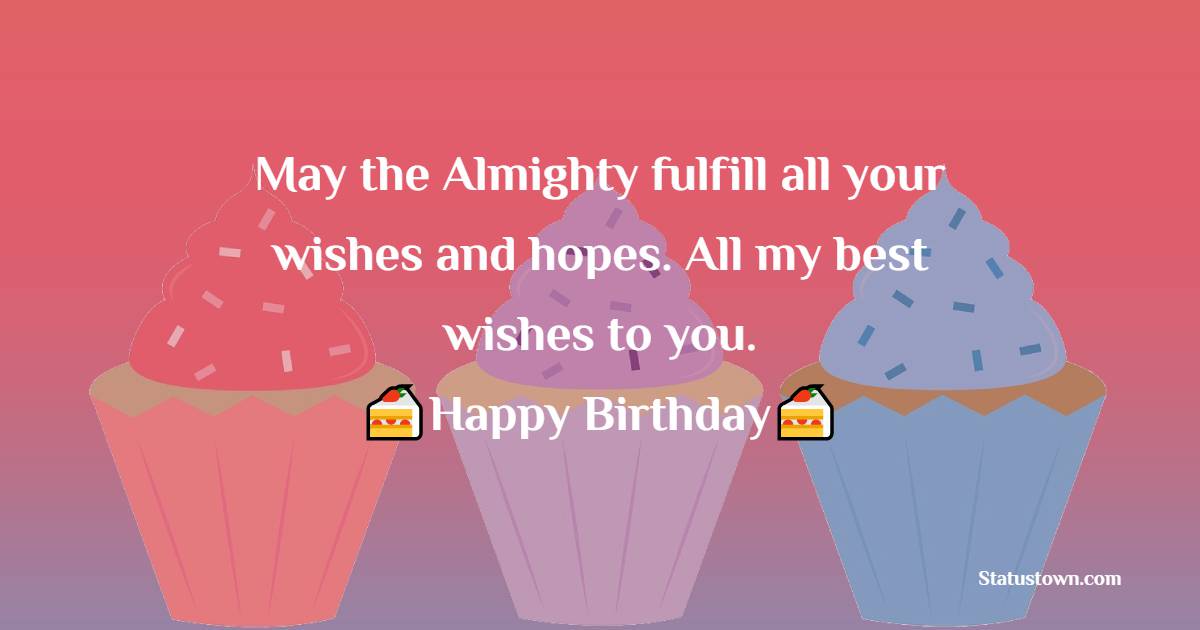 May the Almighty fulfill all your wishes and hopes. All my best wishes to you. Happy Birthday. - Birthday Blessings