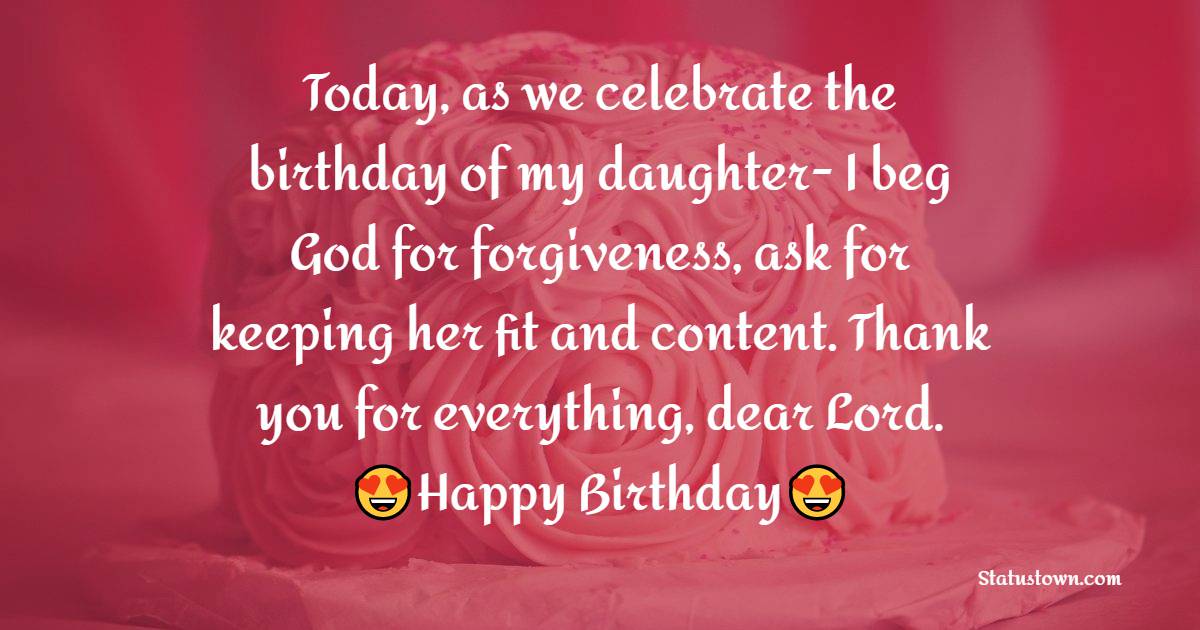 Today, as we celebrate the birthday of my daughter- I beg God for forgiveness, ask for keeping her fit and content. Thank you for everything, dear Lord. - Birthday Blessings