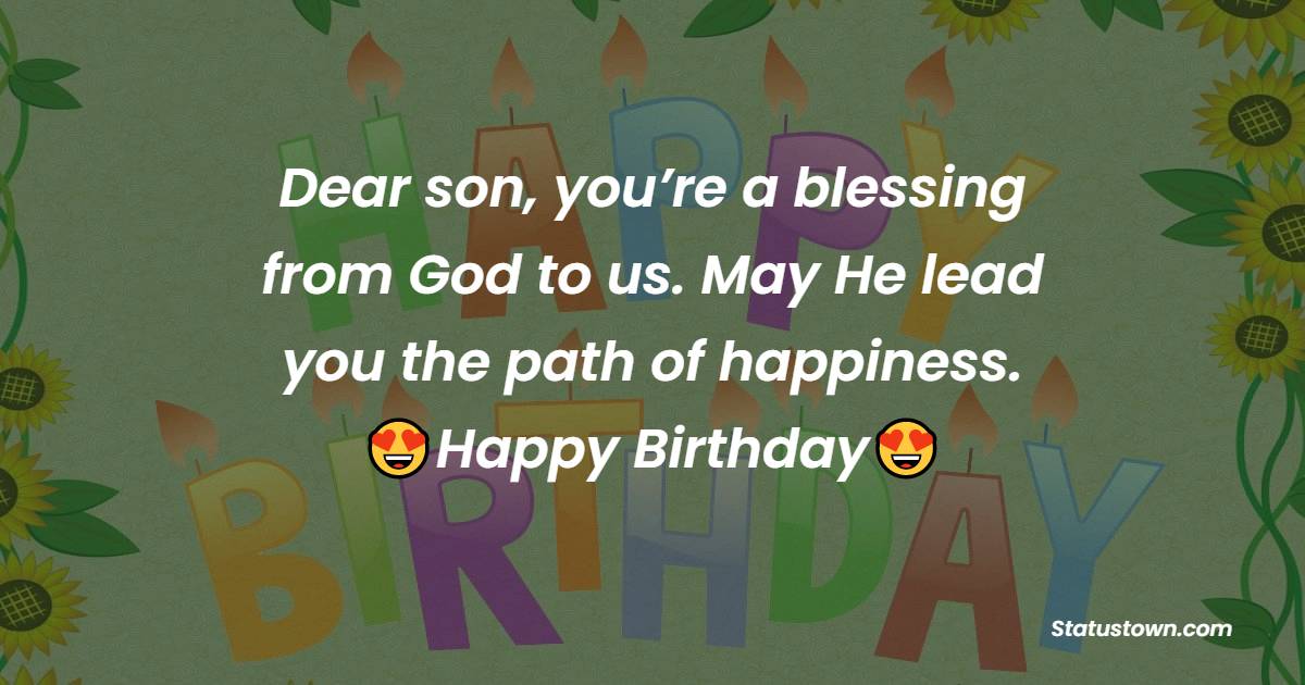 Dear son, you’re a blessing from God to us. May He lead you the path of happiness. Happy Birthday. - Birthday Blessings