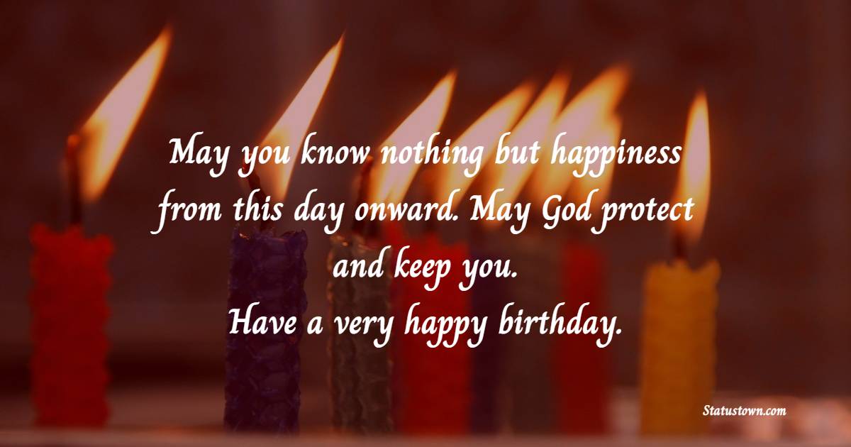 May you know nothing but happiness from this day onward. May God protect and keep you. Have a very happy birthday. - Birthday Blessings