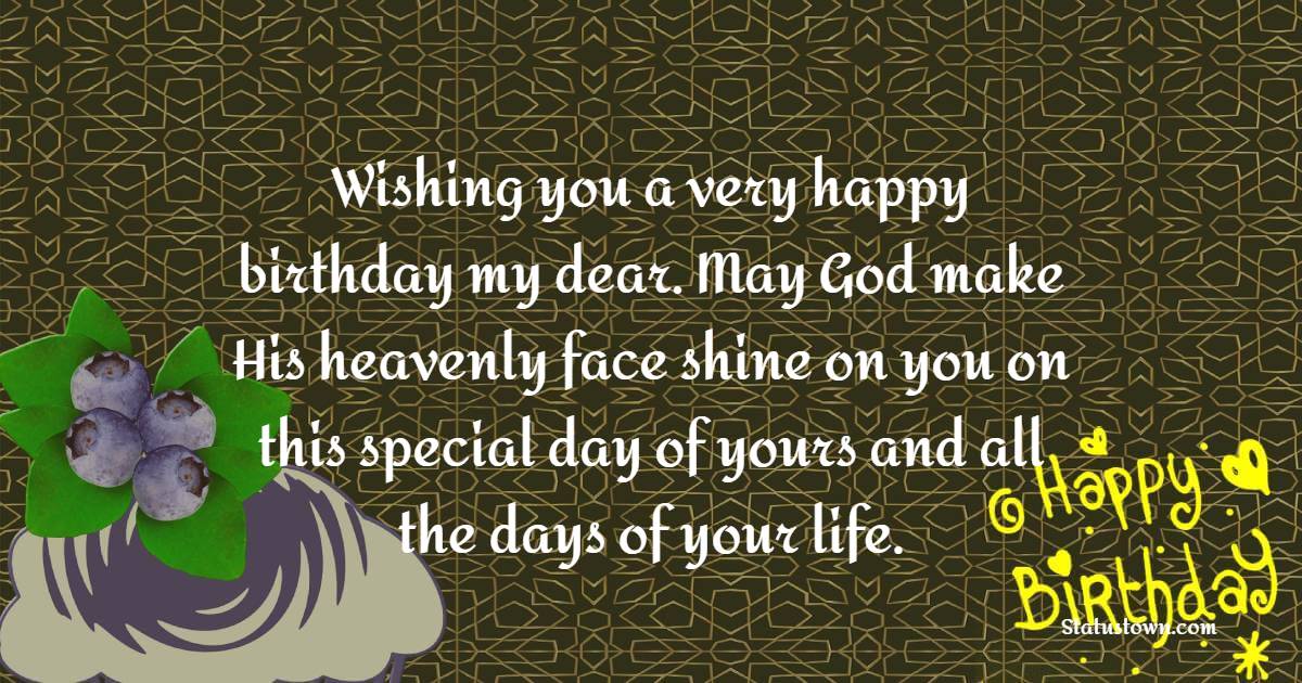 Wishing you a very happy birthday, my dear. May God make His heavenly face shine on you on this special day of yours and all the days of your life. - Birthday Blessings
