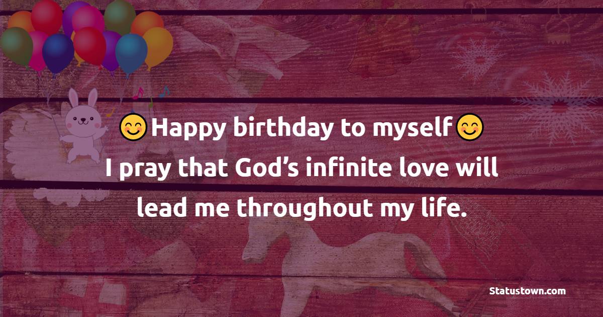 Happy birthday to myself. I pray that God’s infinite love will lead me throughout my life. - Birthday Blessings
