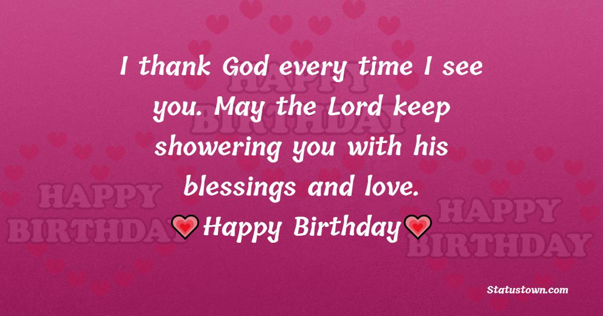 I thank God every time I see you. May the Lord keep showering you with his blessings and love. - Birthday Blessings
