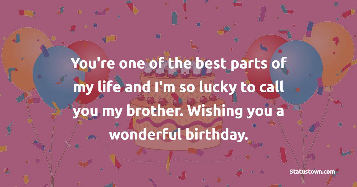 You're one of the best parts of my life and I'm so lucky to call you my brother. Wishing you a wonderful birthday. - Birthday Blessings for Brother