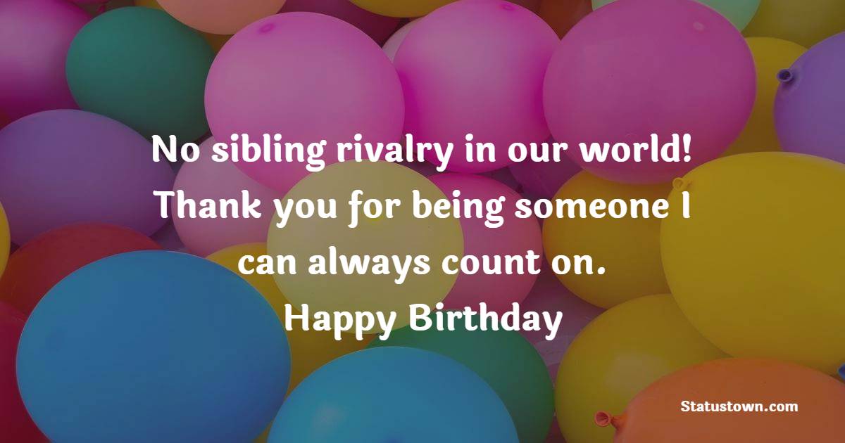 No sibling rivalry in our world! Thank you for being someone I can always count on. Happy birthday! - Birthday Blessings for Brother