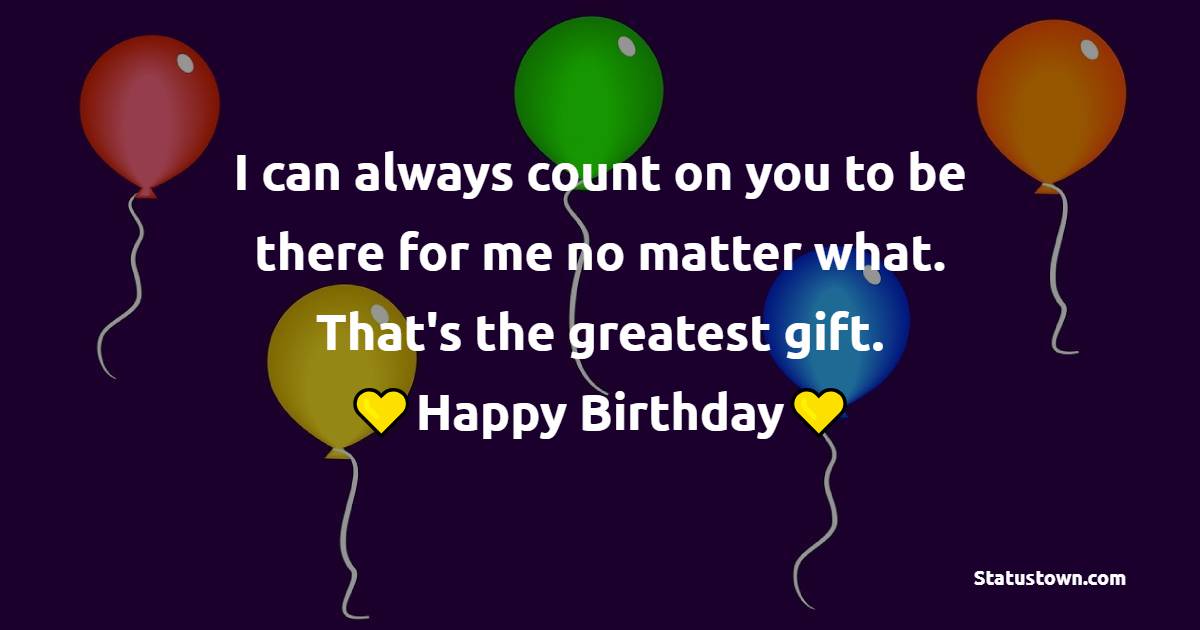 I can always count on you to be there for me no matter what. That's the greatest gift. Happy birthday, brother. - Birthday Blessings for Brother