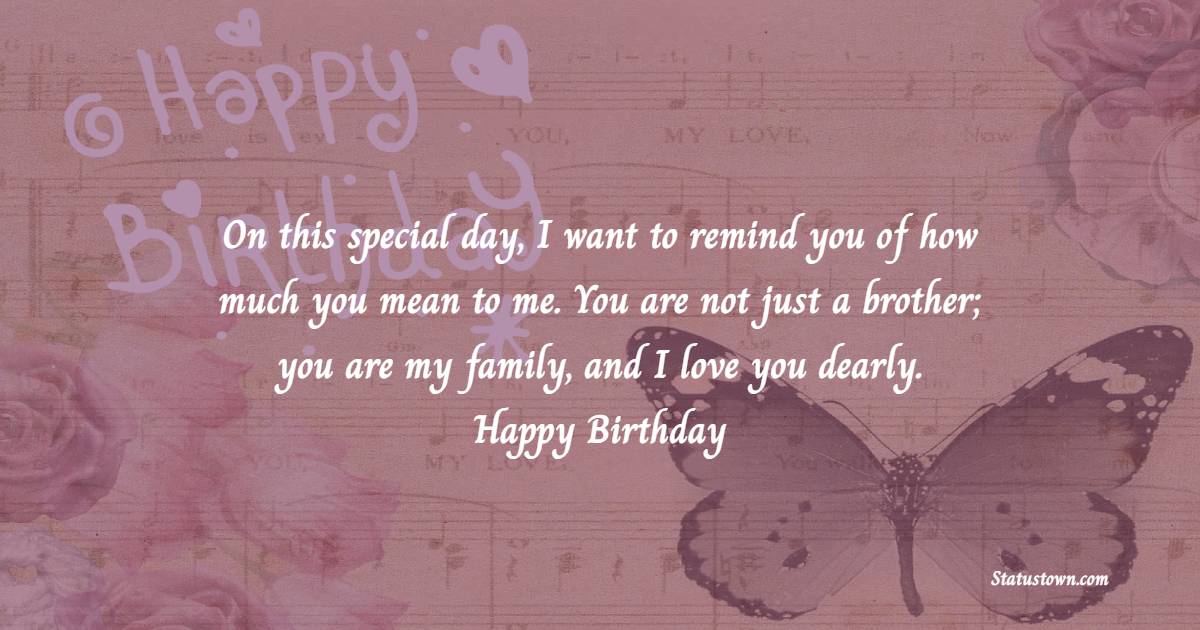 On this special day, I want to remind you of how much you mean to me. You are not just a brother; you are my family, and I love you dearly. Happy birthday! - Birthday Blessings for Brother