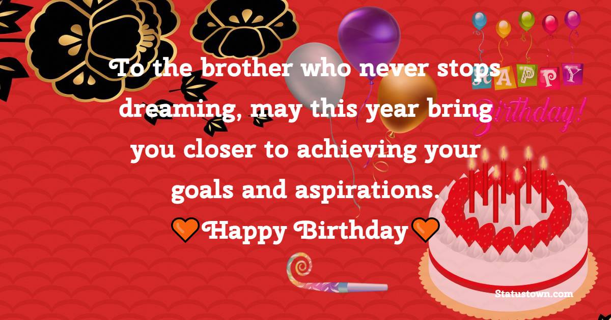 To the brother who never stops dreaming, may this year bring you closer ...