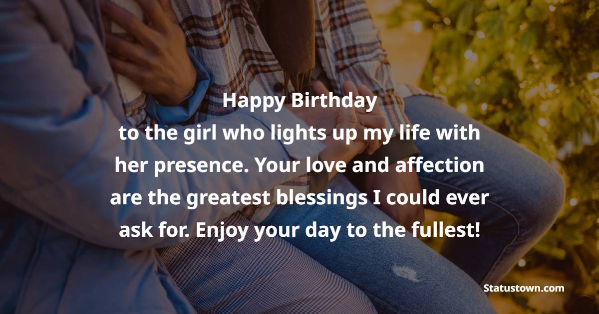 Happy Birthday to the girl who lights up my life with her presence. Your love and affection are the greatest blessings I could ever ask for. Enjoy your day to the fullest! - Birthday Blessings for Girlfriend