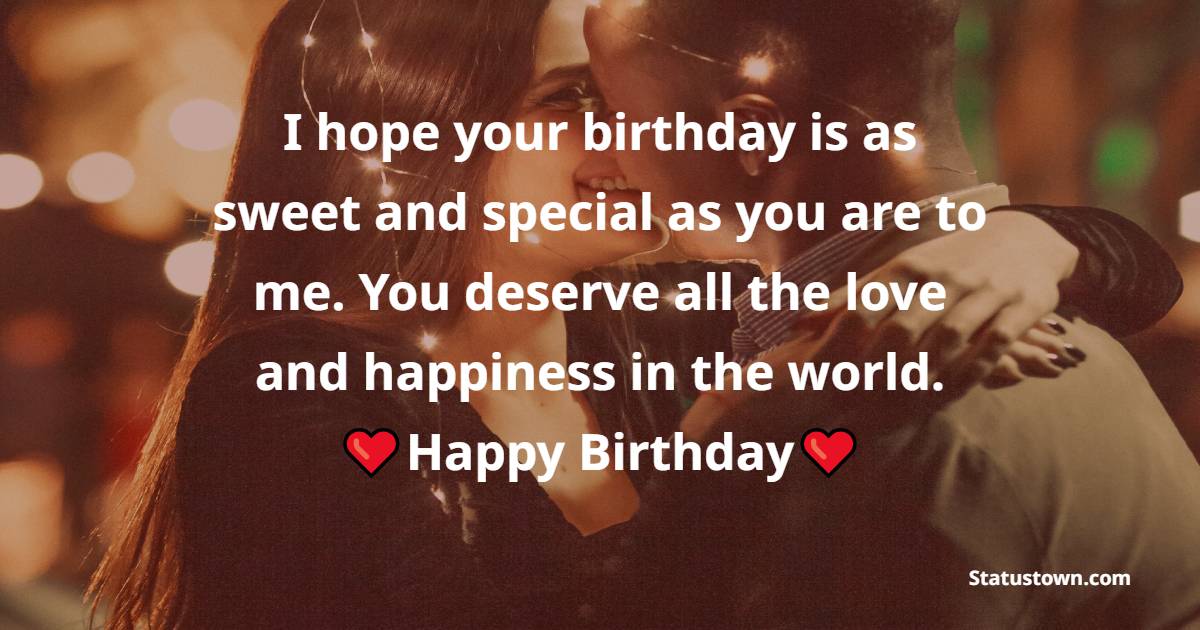 I hope your birthday is as sweet and special as you are to me. You deserve all the love and happiness in the world. - Birthday Blessings for Girlfriend