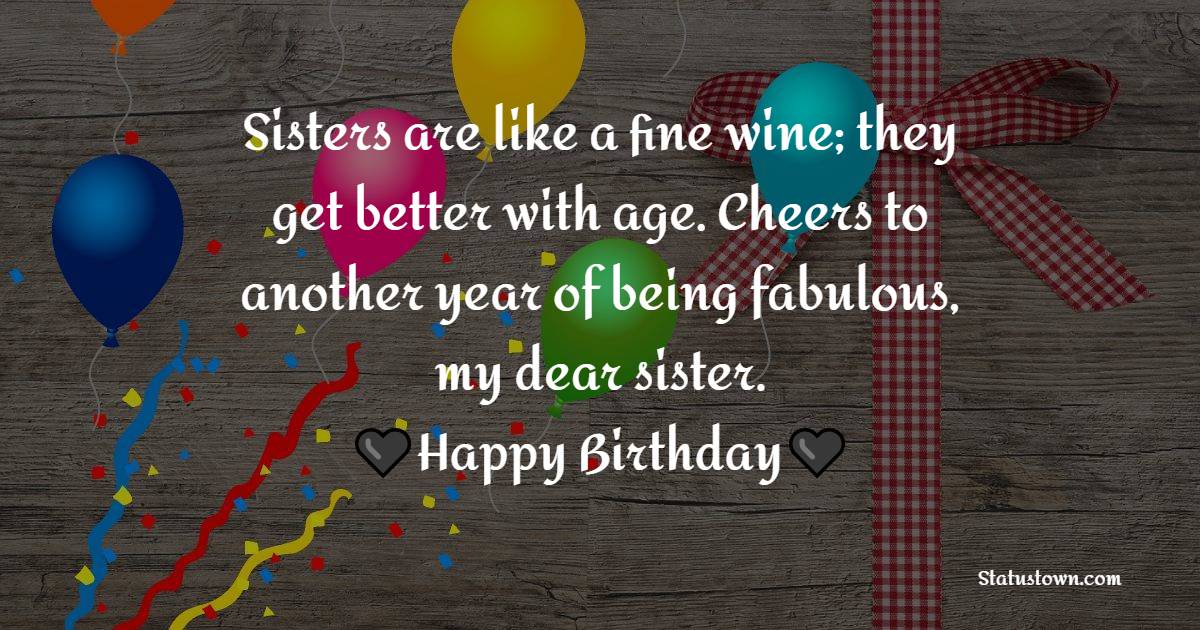 Sisters are like a fine wine; they get better with age. Cheers to another year of being fabulous, my dear sister. Happy birthday! - Birthday Blessings for Sister