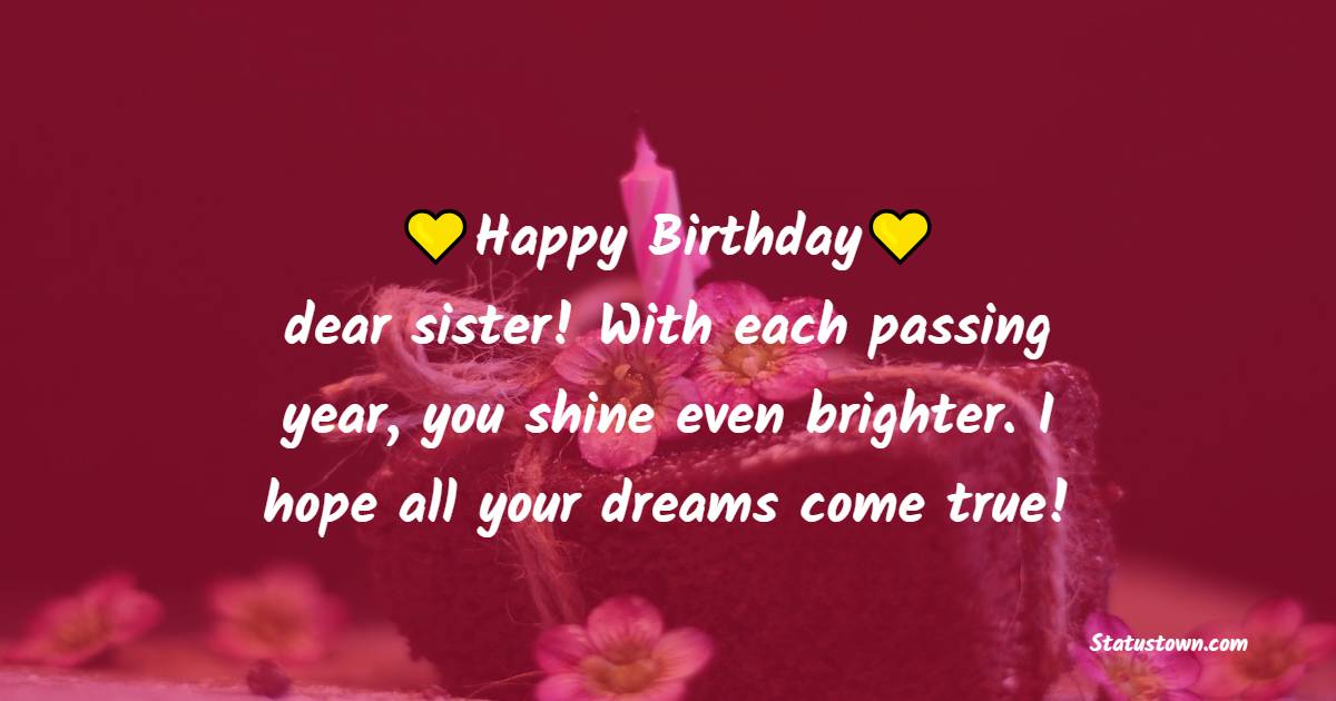 Happy birthday dear sister! With each passing year, you shine even brighter. I hope all your dreams come true! - Birthday Blessings for Sister