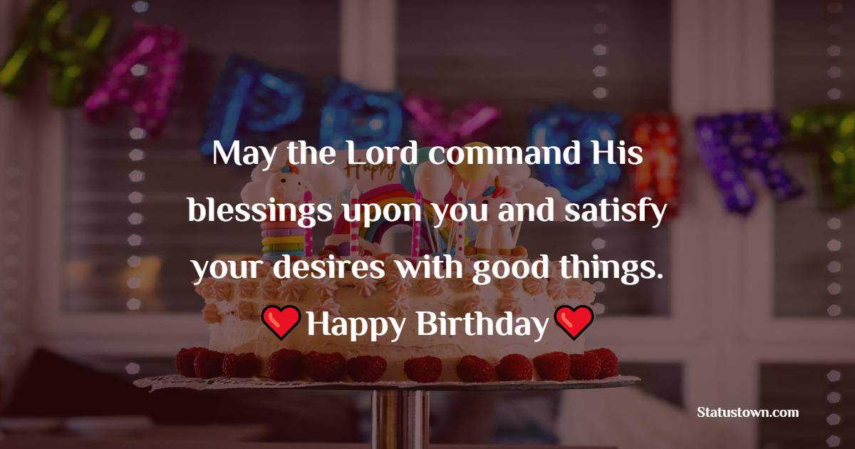 May the Lord command His blessings upon you and satisfy your desires with good things. Happy birthday - Birthday Prayers for my Husband