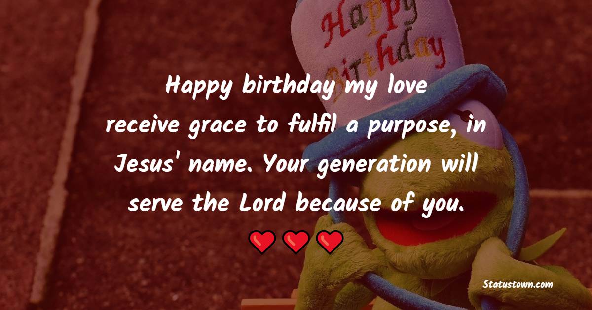 Happy birthday, my love. receive grace to fulfil a purpose, in Jesus' name. Your generation will serve the Lord because of you. - Birthday Prayers for my Husband
