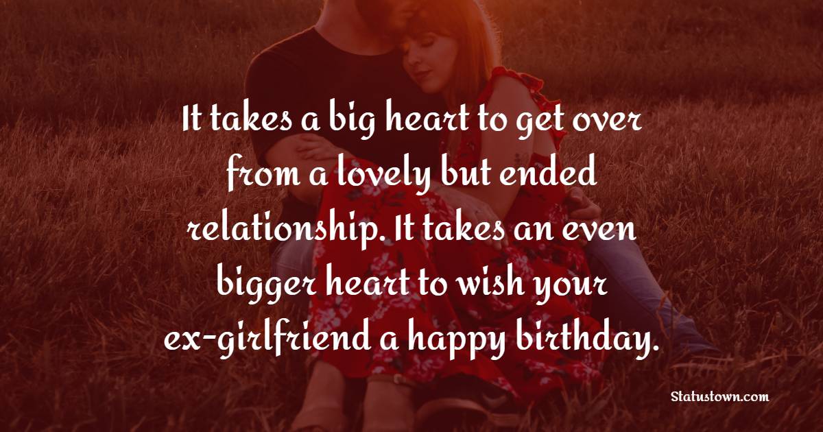 It takes a big heart to get over from a lovely but ended relationship. It takes an even bigger heart to wish your ex-girlfriend a happy birthday. - Birthday Wishes Ex-Girlfriend