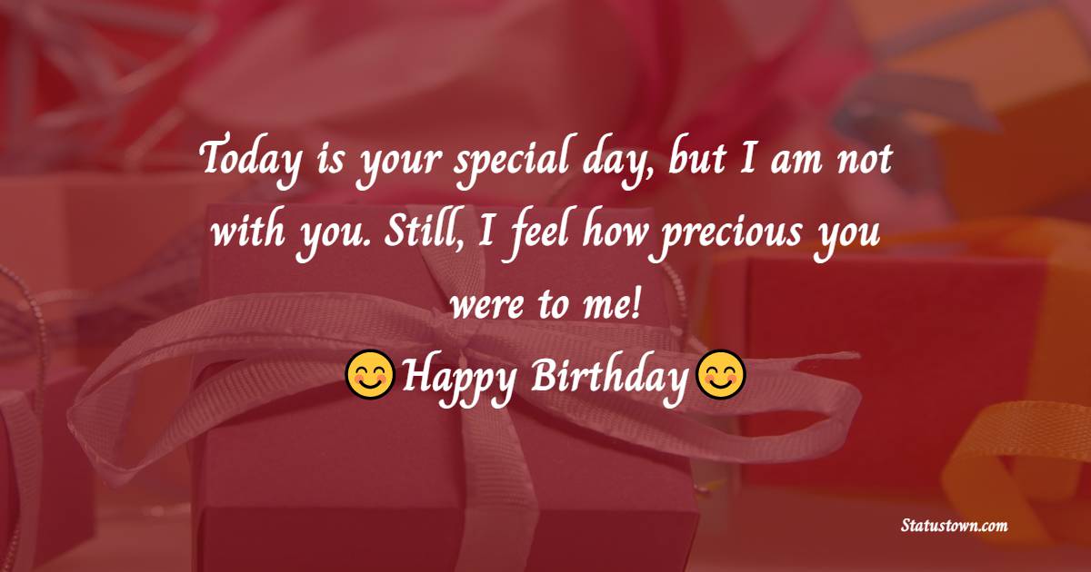 Today is your special day, but I am not with you. Still, I feel how precious you were to me! - Birthday Wishes Ex-Girlfriend