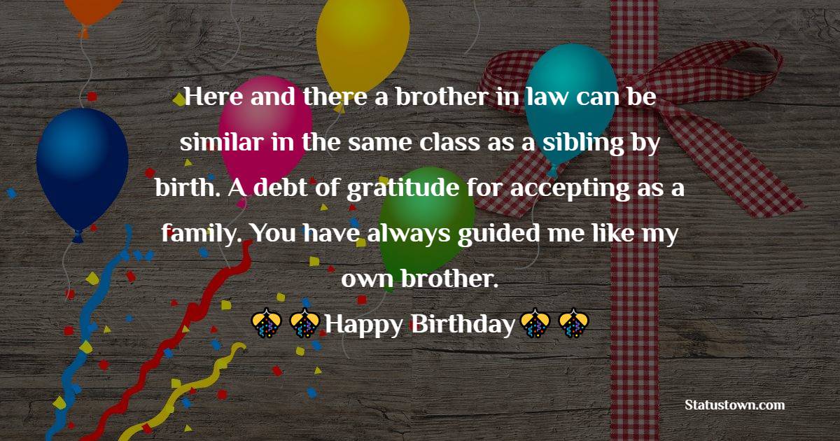 Here and there a brother in law can be similar in the same class as a sibling by birth. A debt of gratitude for accepting as a family. You have always guided me like my own brother.  - Birthday Wishes For Brother In Law